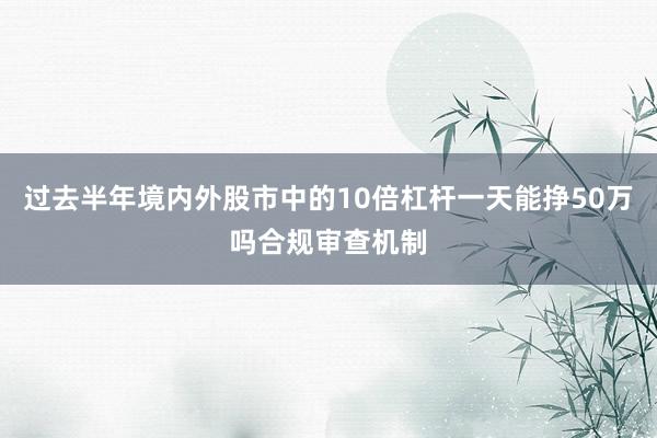 过去半年境内外股市中的10倍杠杆一天能挣50万吗合规审查机制