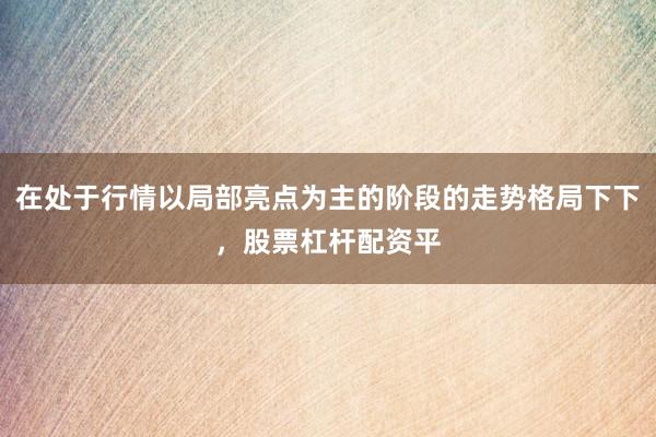 在处于行情以局部亮点为主的阶段的走势格局下下，股票杠杆配资平