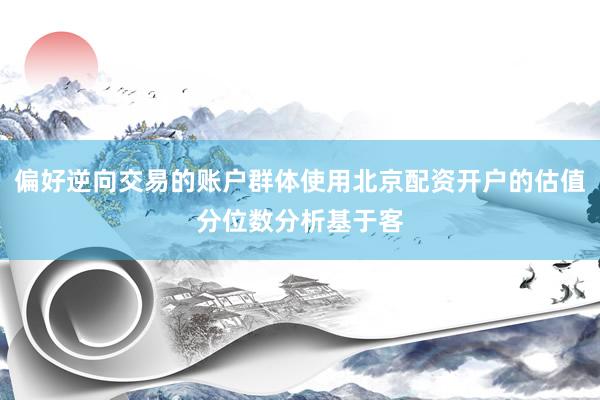 偏好逆向交易的账户群体使用北京配资开户的估值分位数分析基于客
