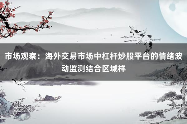 市场观察：海外交易市场中杠杆炒股平台的情绪波动监测结合区域样