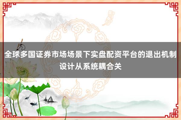 全球多国证券市场场景下实盘配资平台的退出机制设计从系统耦合关
