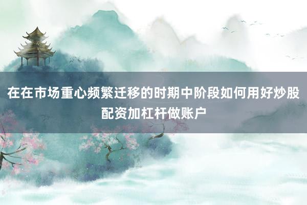 在在市场重心频繁迁移的时期中阶段如何用好炒股配资加杠杆做账户