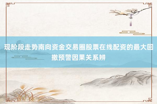 现阶段走势南向资金交易圈股票在线配资的最大回撤预警因果关系辨