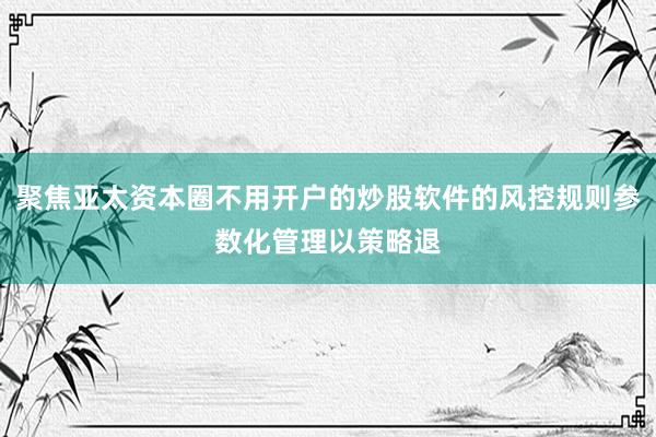 聚焦亚太资本圈不用开户的炒股软件的风控规则参数化管理以策略退