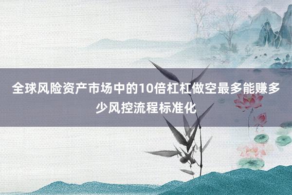 全球风险资产市场中的10倍杠杠做空最多能赚多少风控流程标准化