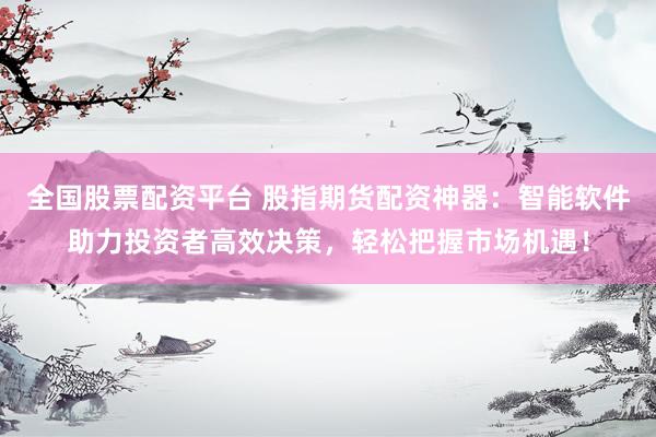 全国股票配资平台 股指期货配资神器：智能软件助力投资者高效决策，轻松把握市场机遇！