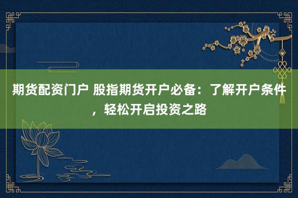 期货配资门户 股指期货开户必备:了解开户条件,轻松开启投资之路