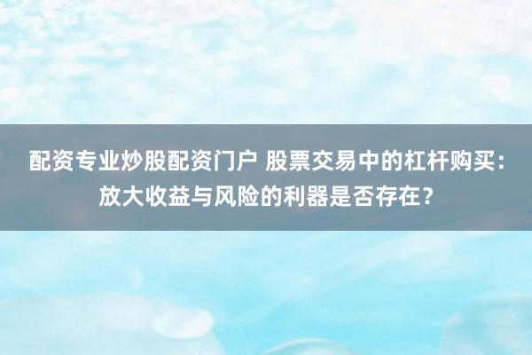 配资专业炒股配资门户 股票交易中的杠杆购买：放大收益与风险的利器是否存在？