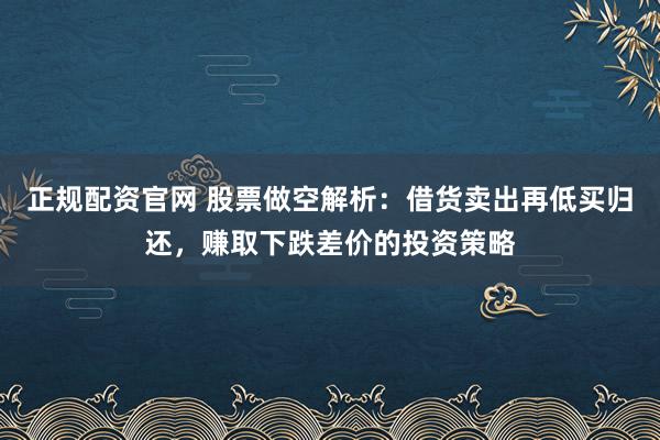 正规配资官网 股票做空解析：借货卖出再低买归还，赚取下跌差价的投资策略