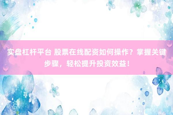 实盘杠杆平台 股票在线配资如何操作?掌握关键步骤,轻松提升投资效益!