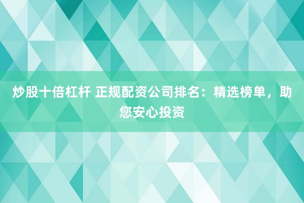 炒股十倍杠杆 正规配资公司排名：精选榜单，助您安心投资