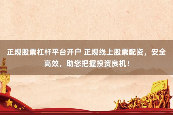 正规股票杠杆平台开户 正规线上股票配资，安全高效，助您把握投资良机！