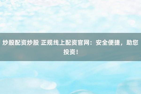 炒股配资炒股 正规线上配资官网：安全便捷，助您投资！