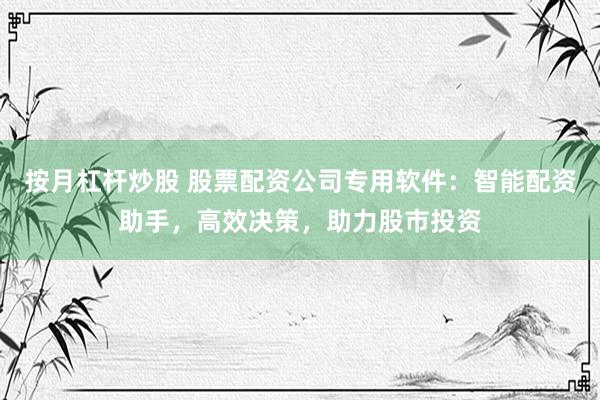 按月杠杆炒股 股票配资公司专用软件：智能配资助手，高效决策，助力股市投资