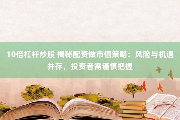 10倍杠杆炒股 揭秘配资做市值策略：风险与机遇并存，投资者需谨慎把握