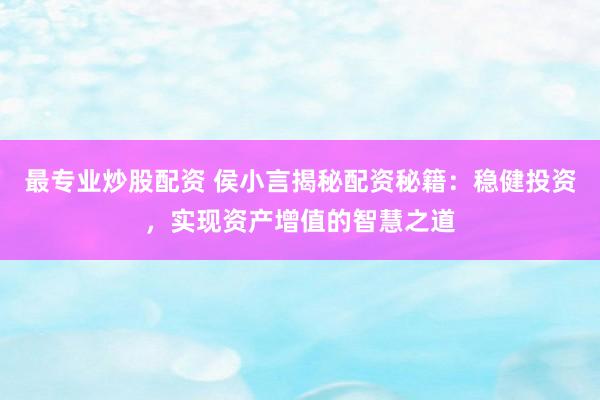 最专业炒股配资 侯小言揭秘配资秘籍：稳健投资，实现资产增值的智慧之道