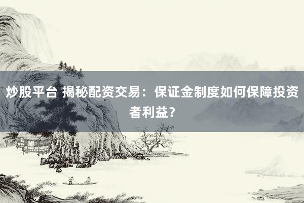 炒股平台 揭秘配资交易：保证金制度如何保障投资者利益？