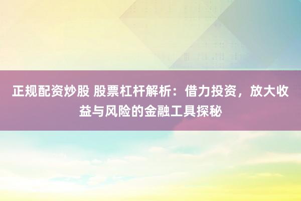 正规配资炒股 股票杠杆解析：借力投资，放大收益与风险的金融工具探秘