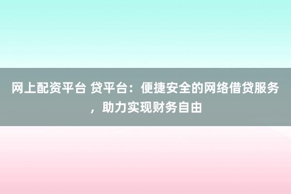 网上配资平台 贷平台：便捷安全的网络借贷服务，助力实现财务自由