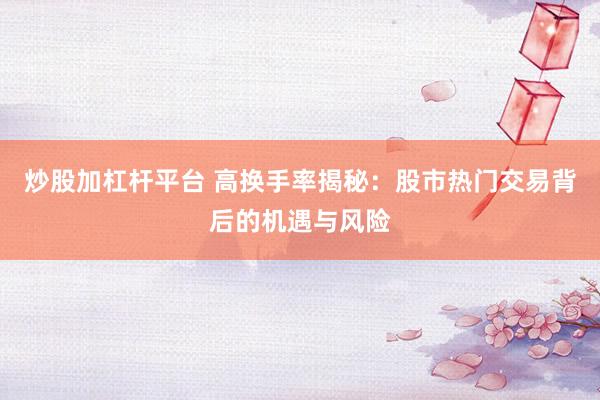 炒股加杠杆平台 高换手率揭秘：股市热门交易背后的机遇与风险