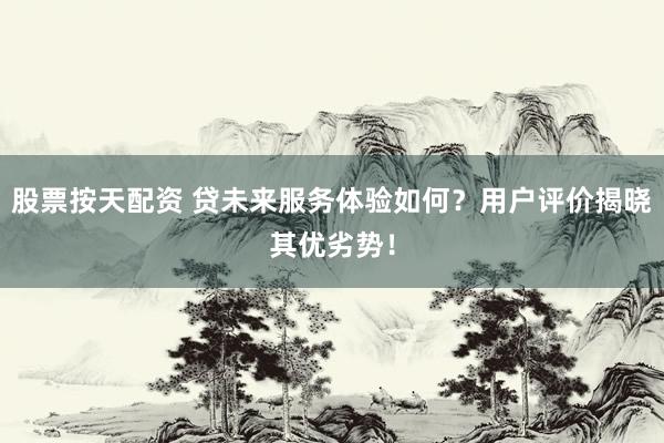 股票按天配资 贷未来服务体验如何？用户评价揭晓其优劣势！