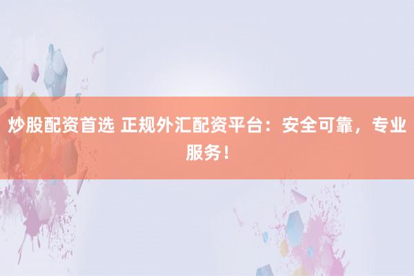 炒股配资首选 正规外汇配资平台:安全可靠,专业服务!