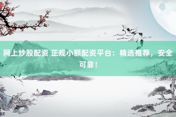 网上炒股配资 正规小额配资平台:精选推荐,安全可靠!