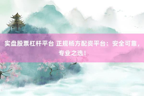 实盘股票杠杆平台 正规杨方配资平台：安全可靠，专业之选！
