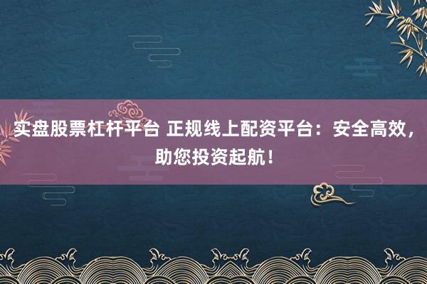 实盘股票杠杆平台 正规线上配资平台：安全高效，助您投资起航！