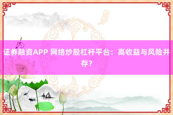 证券融资APP 网络炒股杠杆平台:高收益与风险并存?