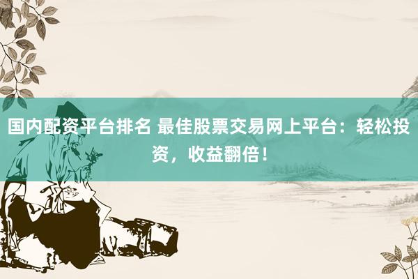 国内配资平台排名 最佳股票交易网上平台:轻松投资,收益翻倍!