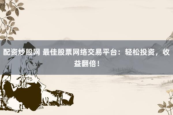 配资炒股网 最佳股票网络交易平台：轻松投资，收益翻倍！