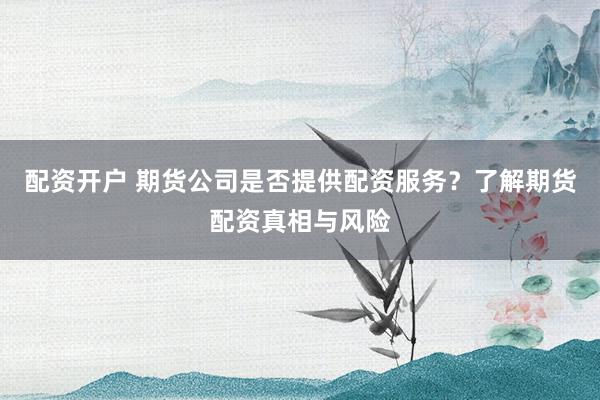 配资开户 期货公司是否提供配资服务？了解期货配资真相与风险