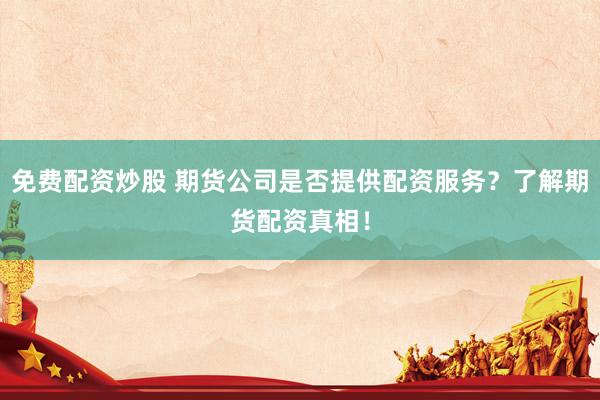 免费配资炒股 期货公司是否提供配资服务？了解期货配资真相！