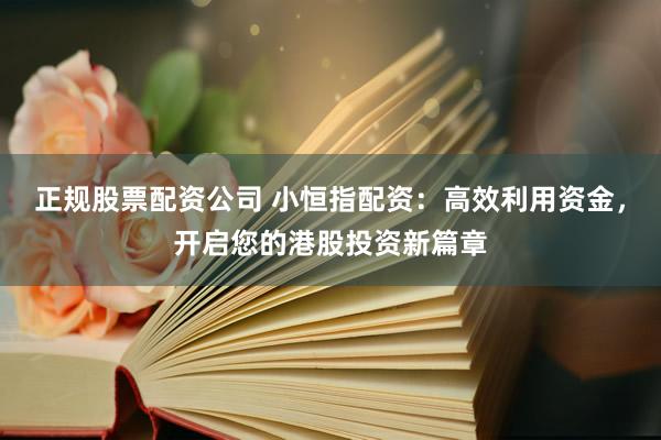 正规股票配资公司 小恒指配资：高效利用资金，开启您的港股投资新篇章