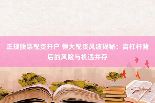 正规股票配资开户 恒大配资风波揭秘：高杠杆背后的风险与机遇并存