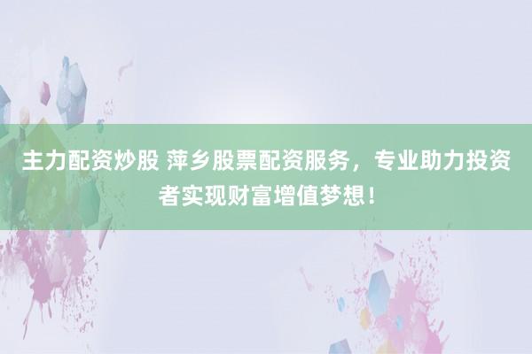 主力配资炒股 萍乡股票配资服务，专业助力投资者实现财富增值梦想！