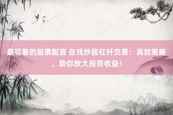最可靠的股票配资 在线炒股杠杆交易:高效策略,助你放大投资收益!