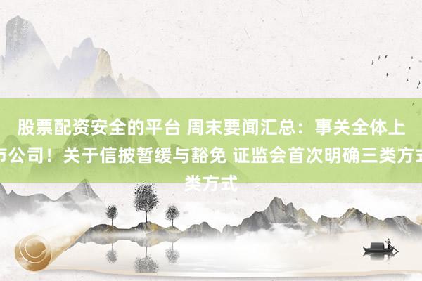股票配资安全的平台 周末要闻汇总：事关全体上市公司！关于信披暂缓与豁免 证监会首次明确三类方式