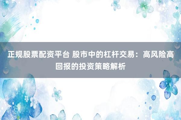 正规股票配资平台 股市中的杠杆交易：高风险高回报的投资策略解析
