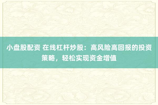 小盘股配资 在线杠杆炒股：高风险高回报的投资策略，轻松实现资金增值