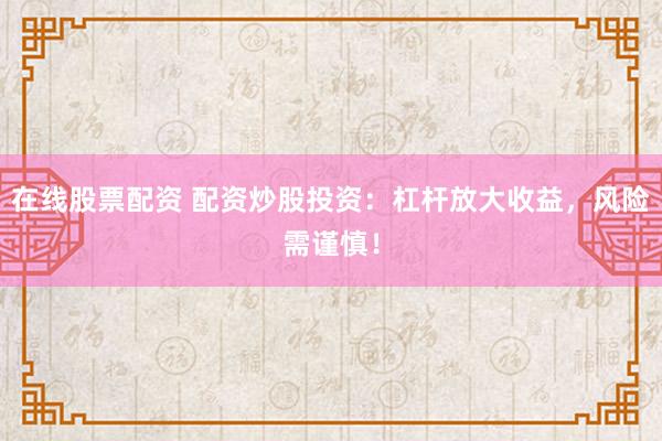 在线股票配资 配资炒股投资:杠杆放大收益,风险需谨慎!