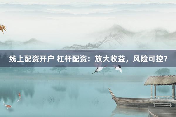 线上配资开户 杠杆配资:放大收益,风险可控?