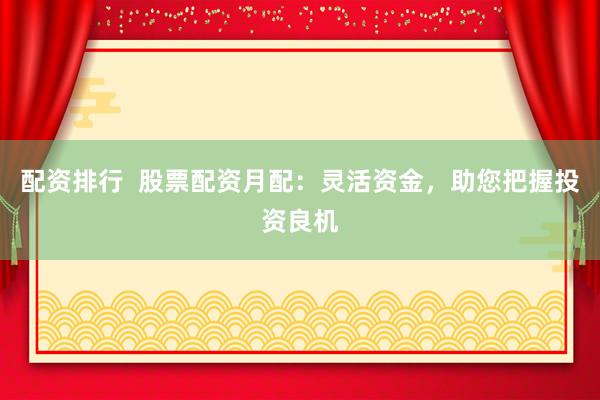 配资排行  股票配资月配：灵活资金，助您把握投资良机