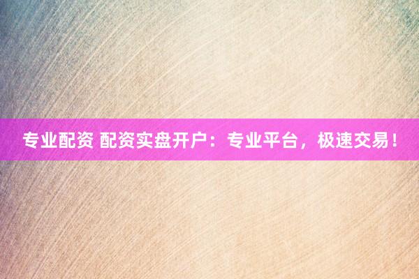 专业配资 配资实盘开户：专业平台，极速交易！