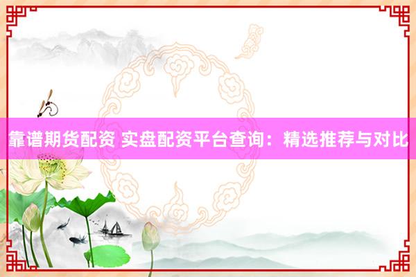 靠谱期货配资 实盘配资平台查询：精选推荐与对比