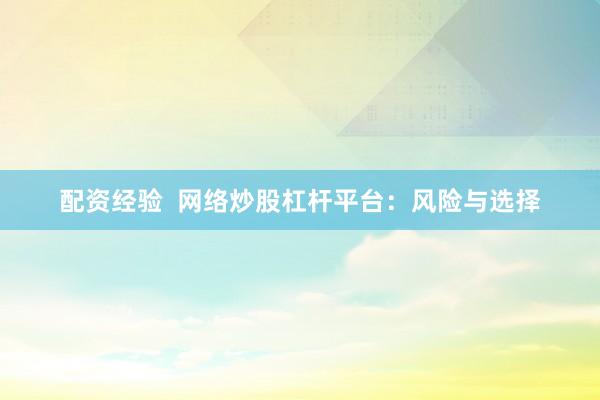 配资经验  网络炒股杠杆平台：风险与选择