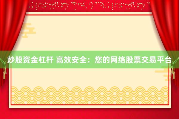 炒股资金杠杆 高效安全：您的网络股票交易平台