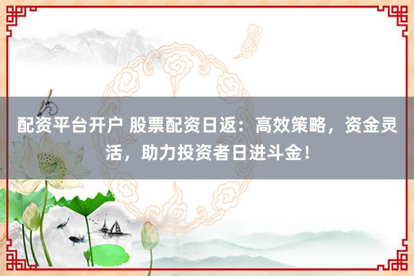 配资平台开户 股票配资日返：高效策略，资金灵活，助力投资者日进斗金！