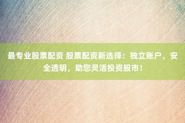 最专业股票配资 股票配资新选择：独立账户，安全透明，助您灵活投资股市！